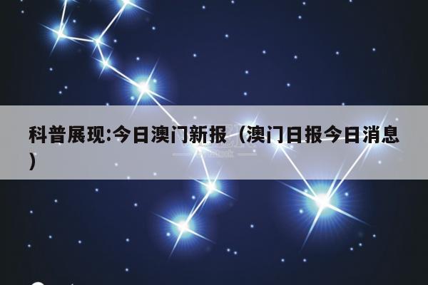 科普展现:今日澳门新报（澳门日报今日消息）