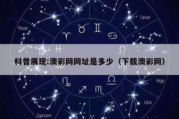 科普展现:澳彩网网址是多少（下载澳彩网）