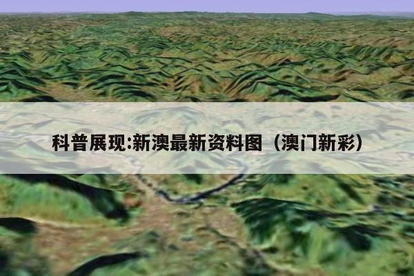科普展现:新澳最新资料图（澳门新彩）