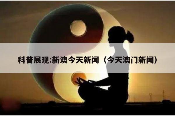 科普展现:新澳今天新闻（今天澳门新闻）