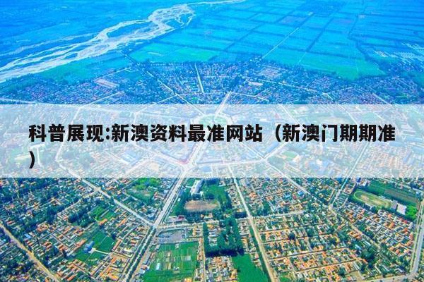 科普展现:新澳资料最准网站（新澳门期期准）