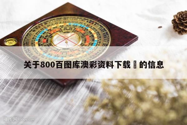 关于800百图库澳彩资料下载	的信息