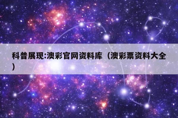 科普展现:澳彩官网资料库（澳彩票资料大全）
